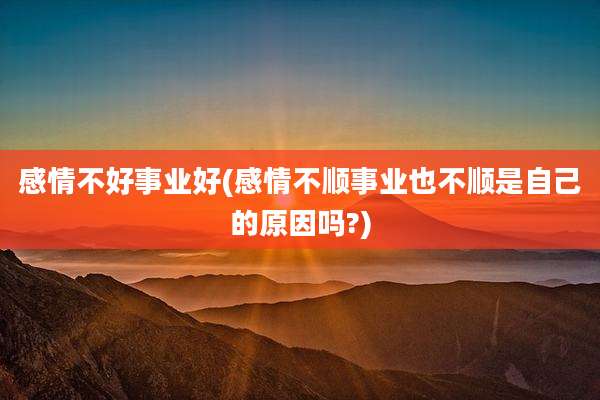 感情不好事业好(感情不顺事业也不顺是自己的原因吗?)