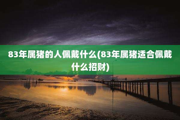 83年属猪的人佩戴什么(83年属猪适合佩戴什么招财)