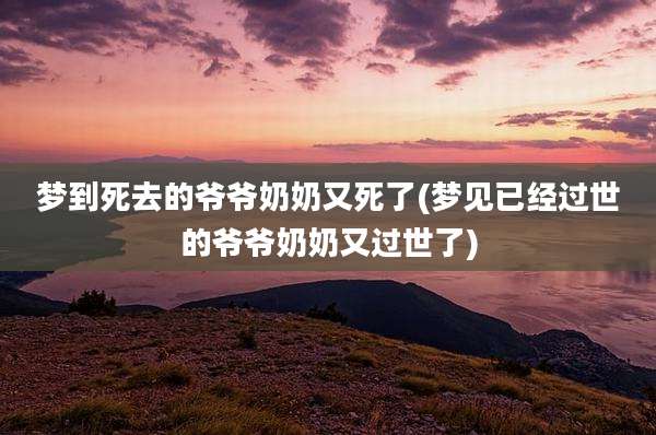 梦到死去的爷爷奶奶又死了(梦见已经过世的爷爷奶奶又过世了)