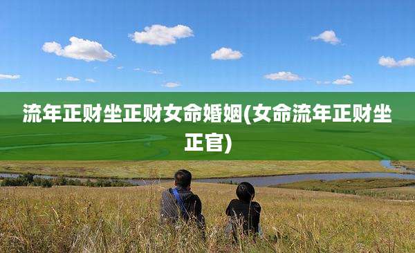 流年正财坐正财女命婚姻(女命流年正财坐正官)