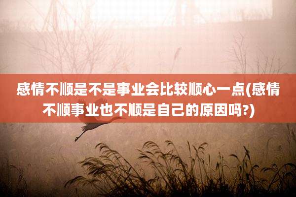 感情不顺是不是事业会比较顺心一点(感情不顺事业也不顺是自己的原因吗?)