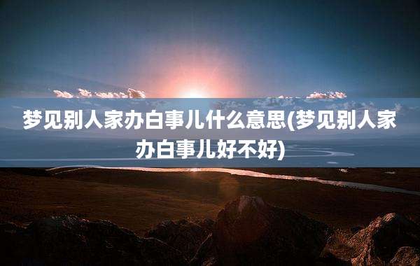 梦见别人家办白事儿什么意思(梦见别人家办白事儿好不好)