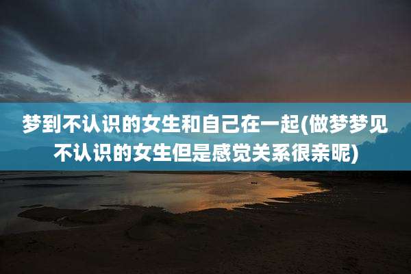 梦到不认识的女生和自己在一起(做梦梦见不认识的女生但是感觉关系很亲昵)