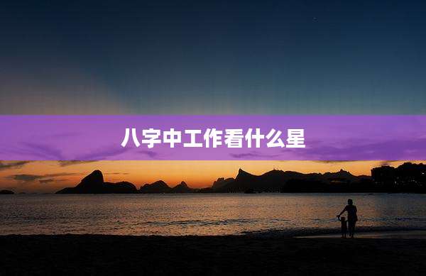 八字中工作看什么星