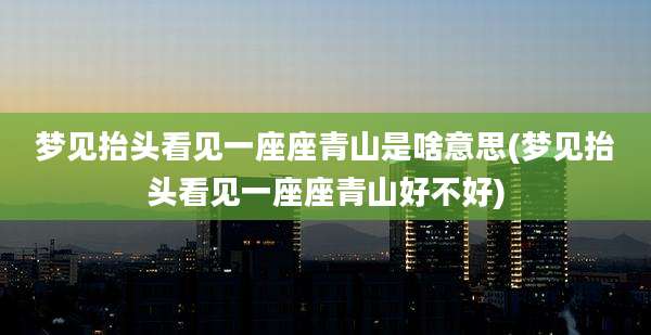 梦见抬头看见一座座青山是啥意思(梦见抬头看见一座座青山好不好)