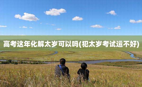 高考这年化解太岁可以吗(犯太岁考试运不好)
