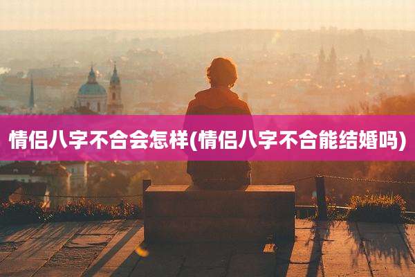 情侣八字不合会怎样(情侣八字不合能结婚吗)