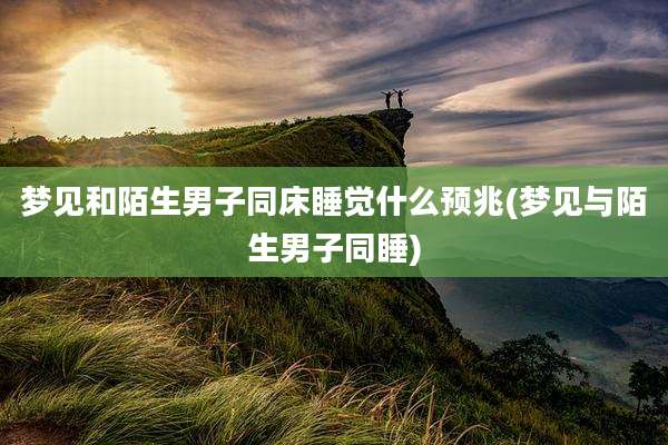 梦见和陌生男子同床睡觉什么预兆(梦见与陌生男子同睡)