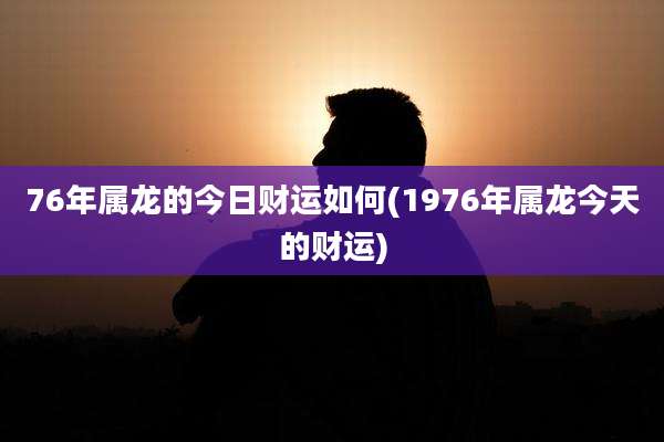 76年属龙的今日财运如何(1976年属龙今天的财运)