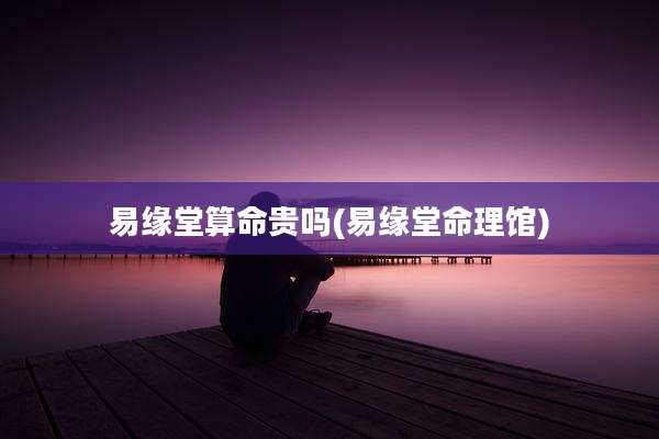 易缘堂算命贵吗(易缘堂命理馆)