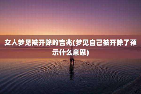 女人梦见被开除的吉兆(梦见自己被开除了预示什么意思)