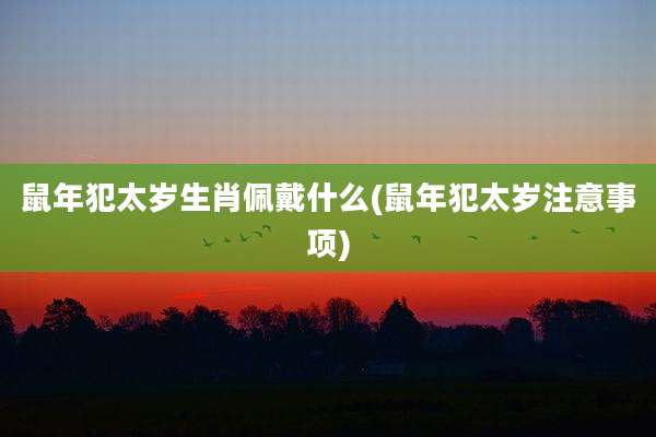 鼠年犯太岁生肖佩戴什么(鼠年犯太岁注意事项)