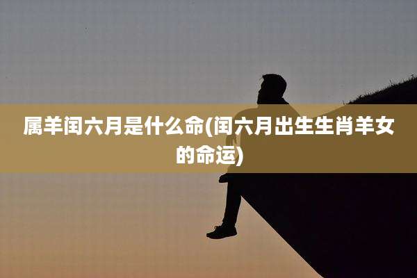 属羊闰六月是什么命(闰六月出生生肖羊女的命运)