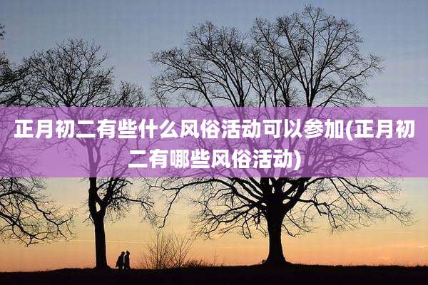 正月初二有些什么风俗活动可以参加(正月初二有哪些风俗活动)