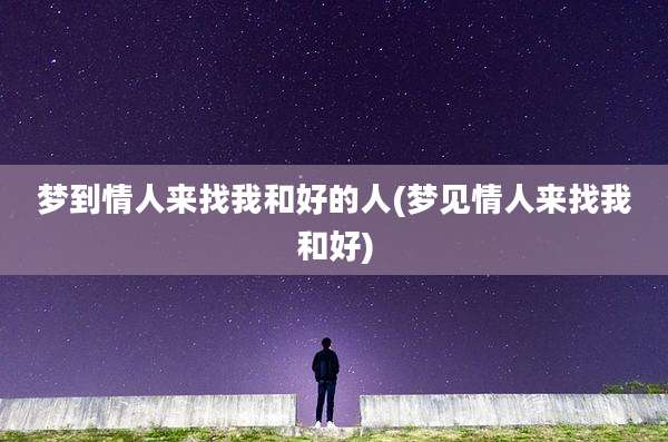 梦到情人来找我和好的人(梦见情人来找我和好)