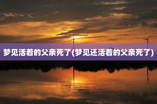 梦见活着的父亲死了(梦见还活着的父亲死了)