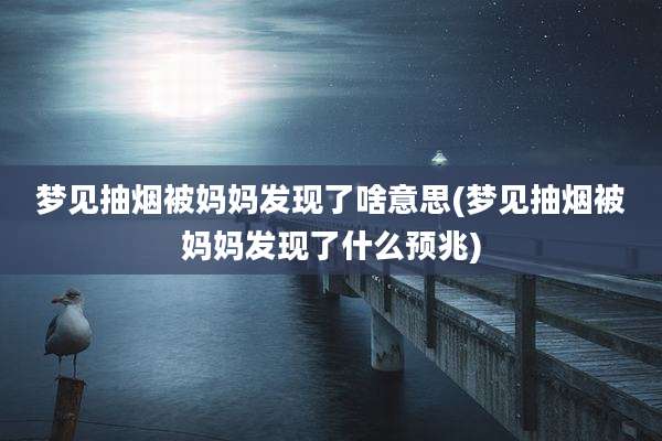 梦见抽烟被妈妈发现了啥意思(梦见抽烟被妈妈发现了什么预兆)