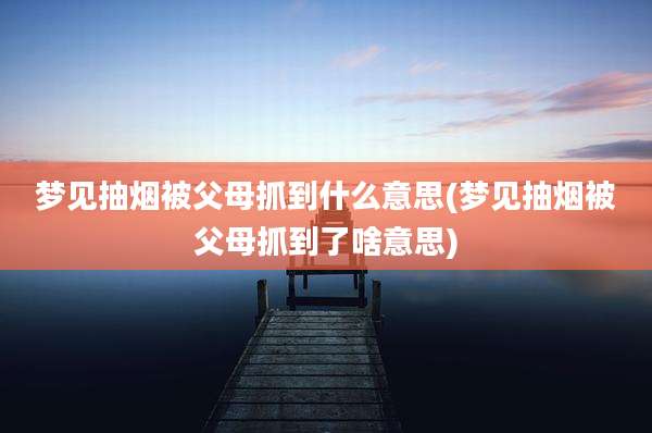 梦见抽烟被父母抓到什么意思(梦见抽烟被父母抓到了啥意思)