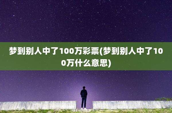 梦到别人中了100万彩票(梦到别人中了100万什么意思)