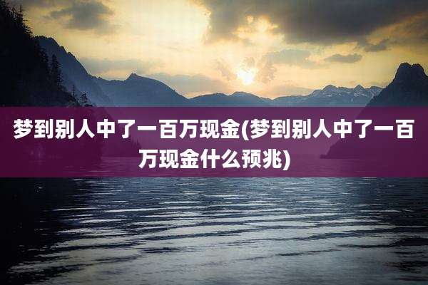 梦到别人中了一百万现金(梦到别人中了一百万现金什么预兆)