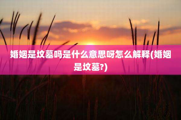 婚姻是坟墓吗是什么意思呀怎么解释(婚姻是坟墓?)