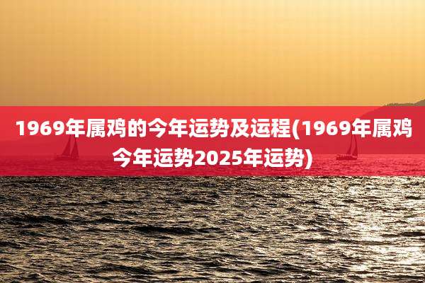 1969年属鸡的今年运势及运程(1969年属鸡今年运势2025年运势)