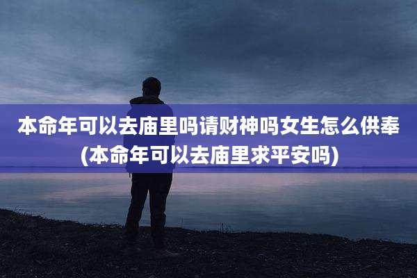 本命年可以去庙里吗请财神吗女生怎么供奉(本命年可以去庙里求平安吗)
