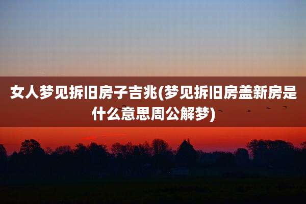 女人梦见拆旧房子吉兆(梦见拆旧房盖新房是什么意思周公解梦)