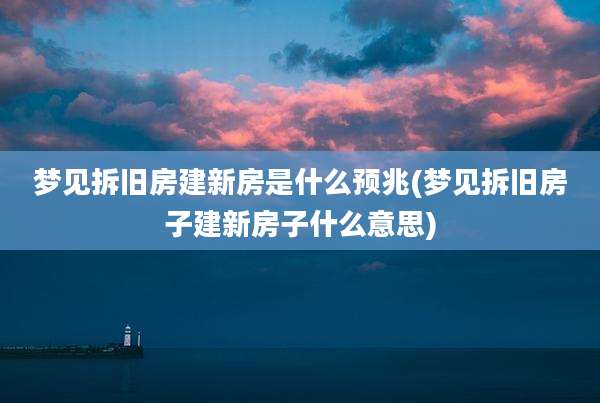 梦见拆旧房建新房是什么预兆(梦见拆旧房子建新房子什么意思)