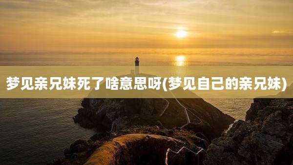梦见亲兄妹死了啥意思呀(梦见自己的亲兄妹)
