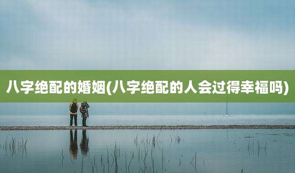 八字绝配的婚姻(八字绝配的人会过得幸福吗)