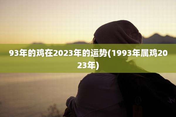 93年的鸡在2023年的运势(1993年属鸡2023年)
