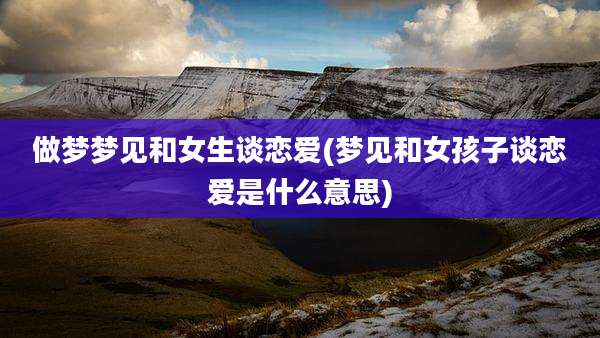 做梦梦见和女生谈恋爱(梦见和女孩子谈恋爱是什么意思)