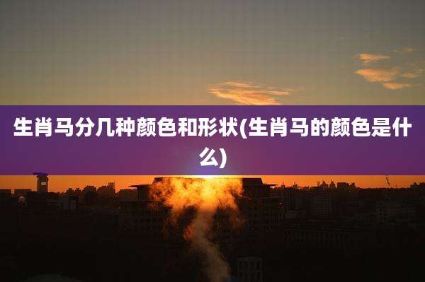 生肖马分几种颜色和形状(生肖马的颜色是什么)