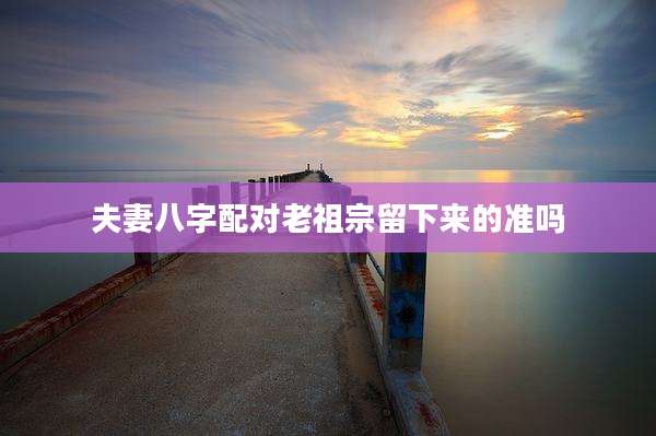 夫妻八字配对老祖宗留下来的准吗