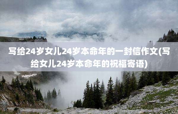 写给24岁女儿24岁本命年的一封信作文(写给女儿24岁本命年的祝福寄语)