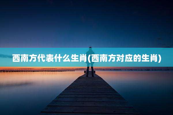 西南方代表什么生肖(西南方对应的生肖)