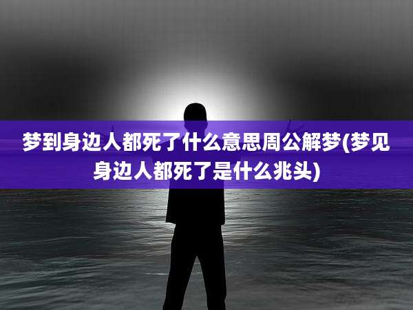 梦到身边人都死了什么意思周公解梦(梦见身边人都死了是什么兆头)
