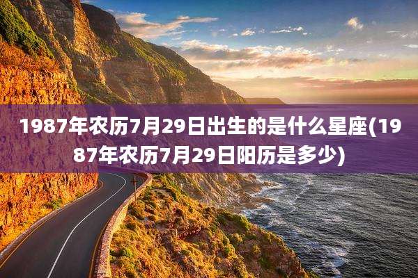 1987年农历7月29日出生的是什么星座(1987年农历7月29日阳历是多少)