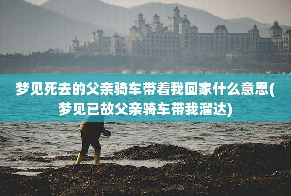 梦见死去的父亲骑车带着我回家什么意思(梦见已故父亲骑车带我溜达)