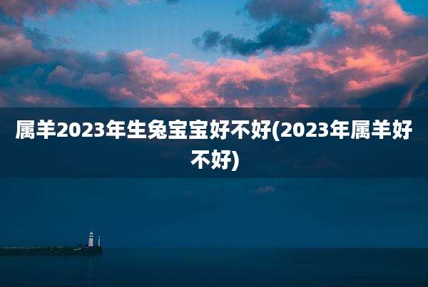 属羊2023年生兔宝宝好不好(2023年属羊好不好)