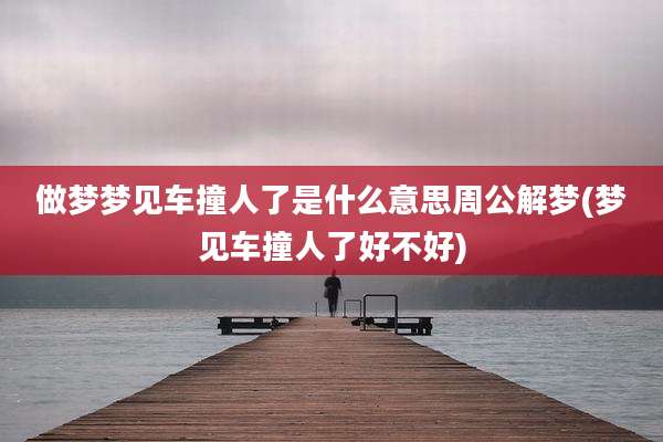 做梦梦见车撞人了是什么意思周公解梦(梦见车撞人了好不好)