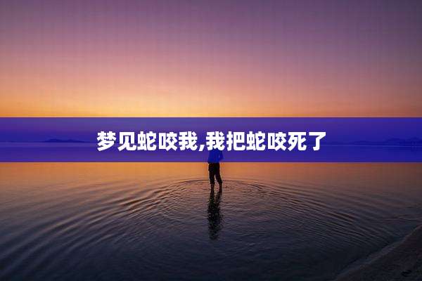 梦见蛇咬我,我把蛇咬死了