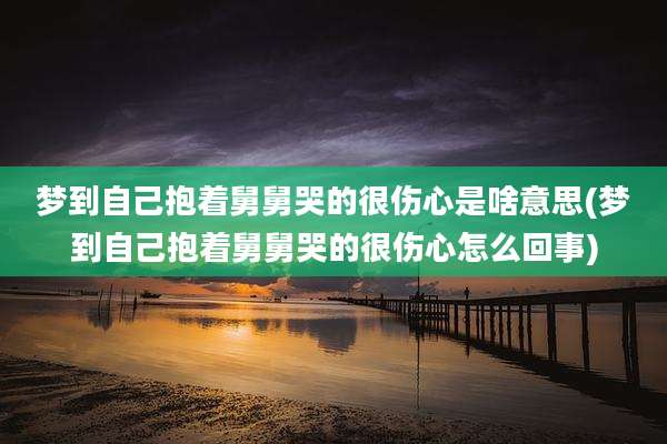 梦到自己抱着舅舅哭的很伤心是啥意思(梦到自己抱着舅舅哭的很伤心怎么回事)