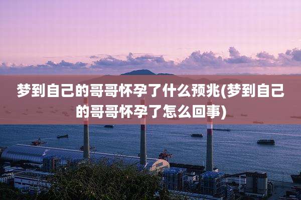 梦到自己的哥哥怀孕了什么预兆(梦到自己的哥哥怀孕了怎么回事)