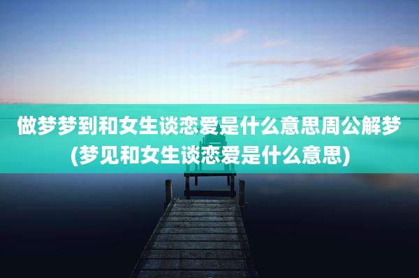 做梦梦到和女生谈恋爱是什么意思周公解梦(梦见和女生谈恋爱是什么意思)
