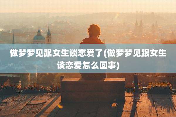做梦梦见跟女生谈恋爱了(做梦梦见跟女生谈恋爱怎么回事)