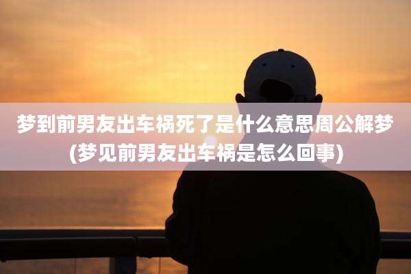 梦到前男友出车祸死了是什么意思周公解梦(梦见前男友出车祸是怎么回事)