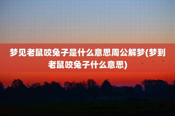 梦见老鼠咬兔子是什么意思周公解梦(梦到老鼠咬兔子什么意思)