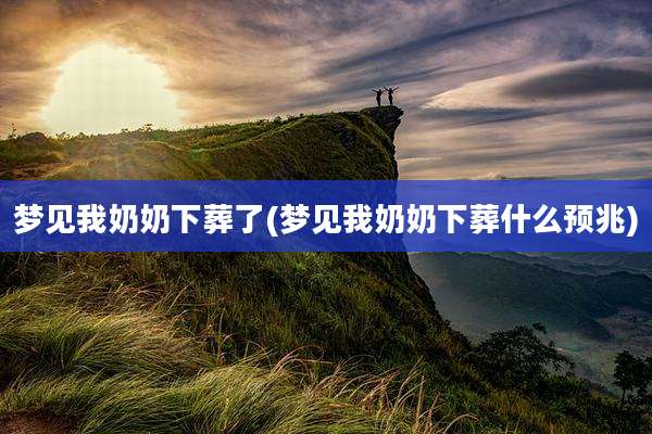梦见我奶奶下葬了(梦见我奶奶下葬什么预兆)